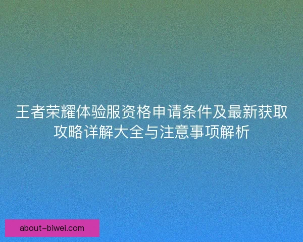 王者荣耀体验服资格申请条件及最新获取攻略详解大全与注意事项解析
