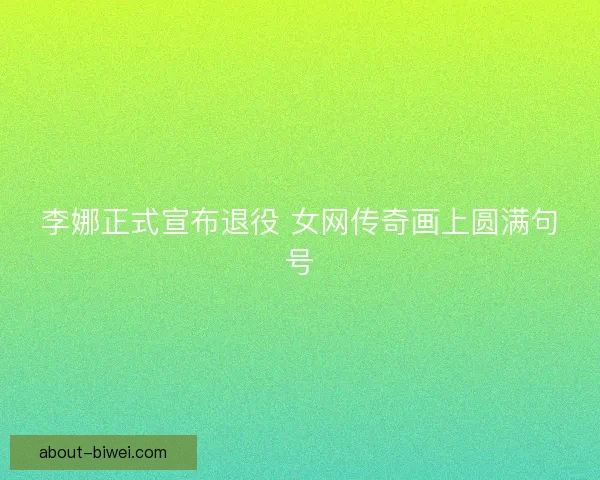 李娜正式宣布退役 女网传奇画上圆满句号 李娜正式宣布退役 女网传奇画上圆满句号