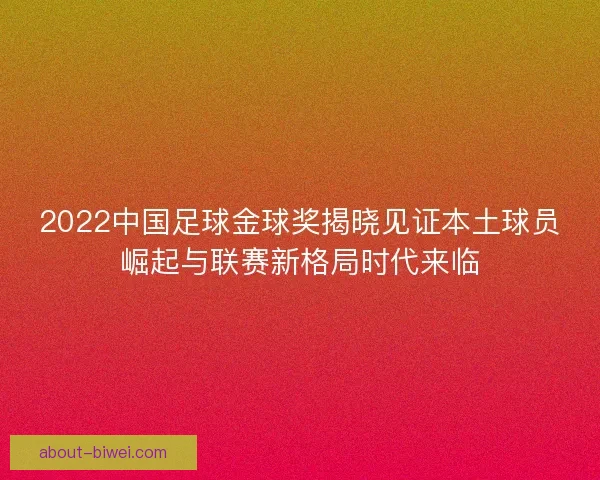 2022中国足球金球奖揭晓见证本土球员崛起与联赛新格局时代来临