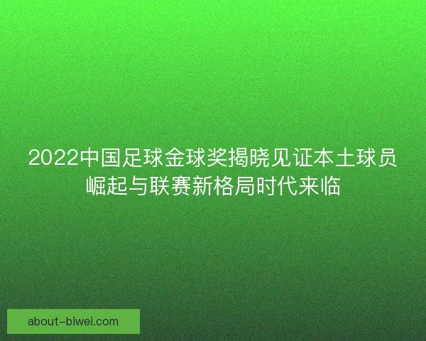 2022中国足球金球奖揭晓见证本土球员崛起与联赛新格局时代来临