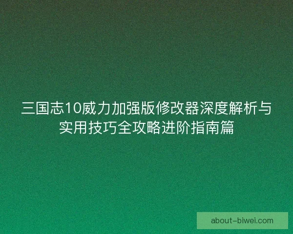 三国志10威力加强版修改器深度解析与实用技巧全攻略进阶指南篇