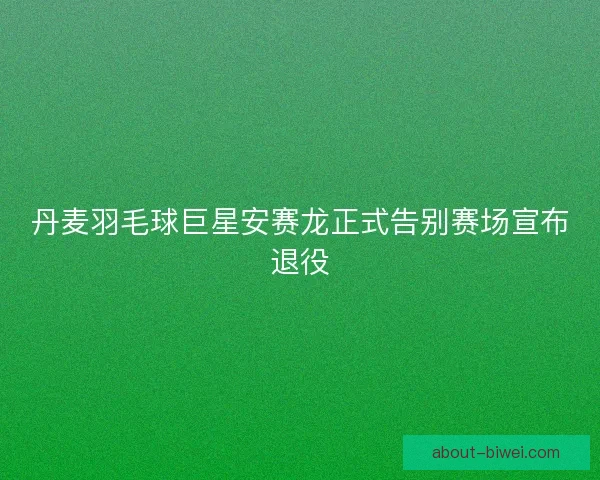丹麦羽毛球巨星安赛龙正式告别赛场宣布退役