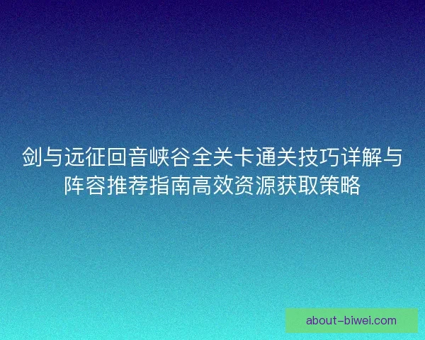 剑与远征回音峡谷全关卡通关技巧详解与阵容推荐指南高效资源获取策略