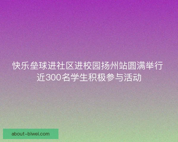 快乐垒球进社区进校园扬州站圆满举行 近300名学生积极参与活动