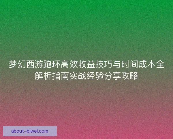 梦幻西游跑环高效收益技巧与时间成本全解析指南实战经验分享攻略 梦幻西游跑环高效收益技巧与时间成本全解析指南实战经验分享攻略