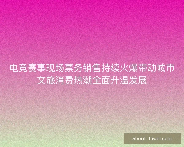 电竞赛事现场票务销售持续火爆带动城市文旅消费热潮全面升温发展