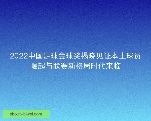 2022中国足球金球奖揭晓见证本土球员崛起与联赛新格局时代来临