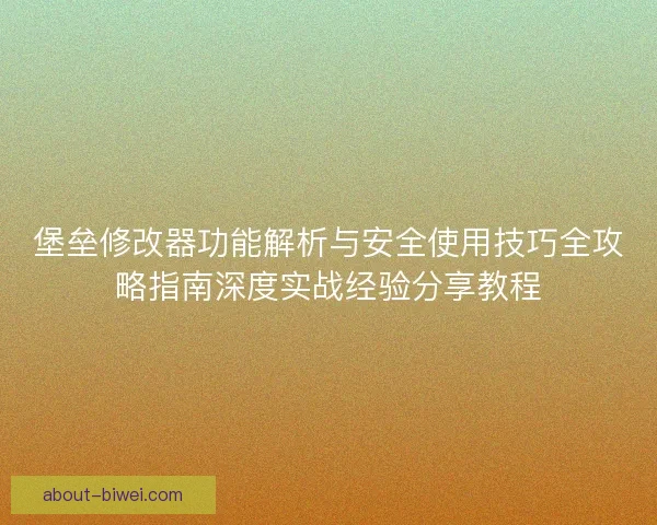 堡垒修改器功能解析与安全使用技巧全攻略指南深度实战经验分享教程
