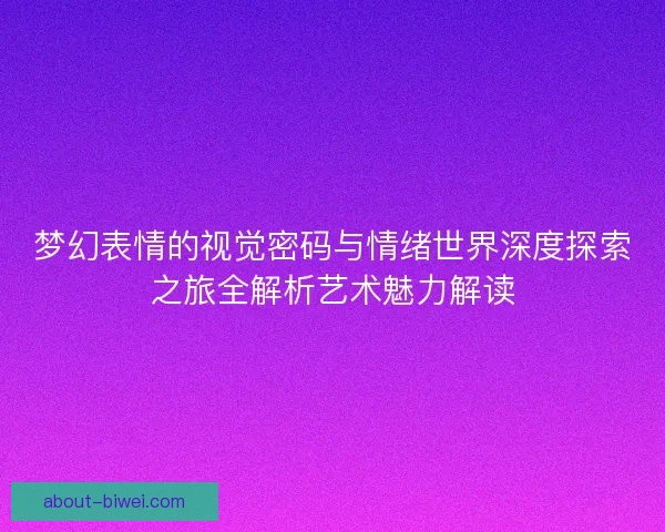 梦幻表情的视觉密码与情绪世界深度探索之旅全解析艺术魅力解读