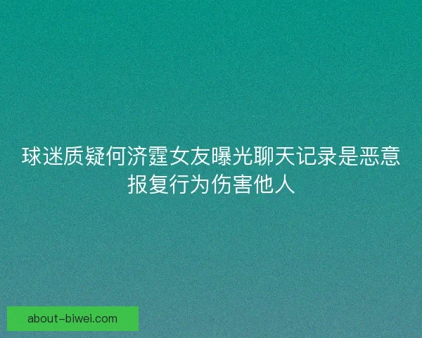 球迷质疑何济霆女友曝光聊天记录是恶意报复行为伤害他人