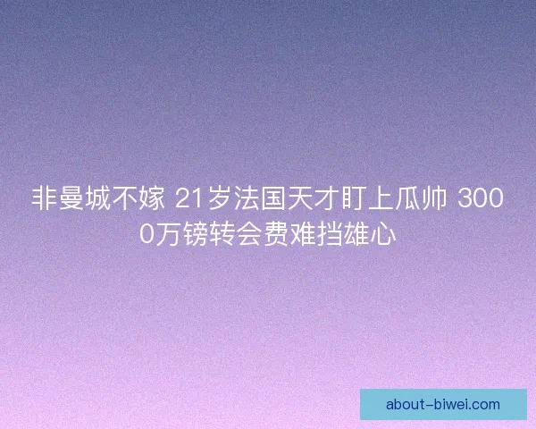 非曼城不嫁 21岁法国天才盯上瓜帅 3000万镑转会费难挡雄心
