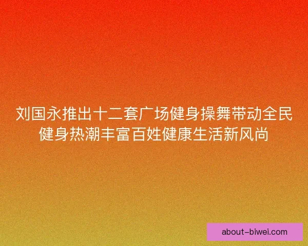 刘国永推出十二套广场健身操舞带动全民健身热潮丰富百姓健康生活新风尚 刘国永推出十二套广场健身操舞带动全民健身热潮丰富百姓健康生活新风尚