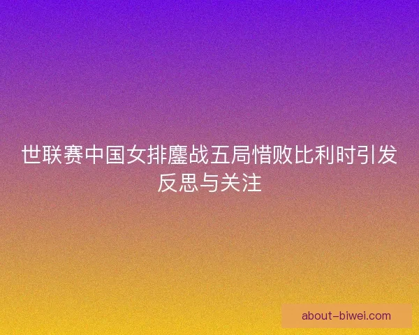 世联赛中国女排鏖战五局惜败比利时引发反思与关注 世联赛中国女排鏖战五局惜败比利时引发反思与关注