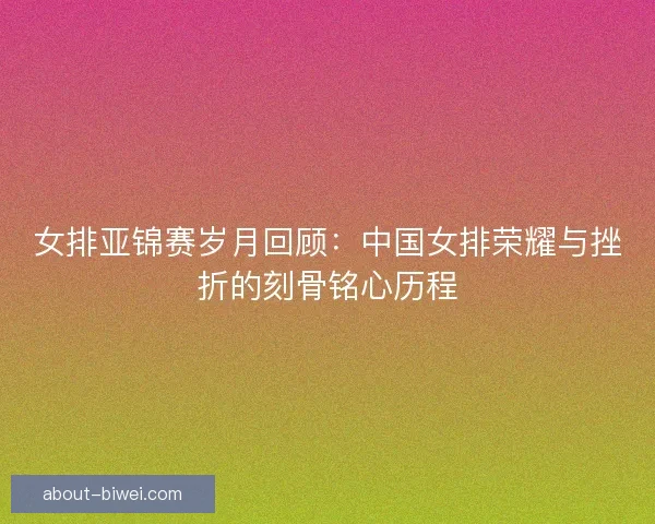 女排亚锦赛岁月回顾:中国女排荣耀与挫折的刻骨铭心历程 女排亚锦赛岁月回顾:中国女排荣耀与挫折的刻骨铭心历程