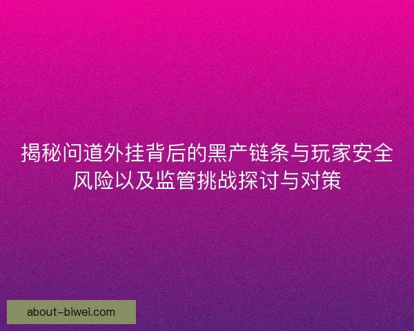揭秘问道外挂背后的黑产链条与玩家安全风险以及监管挑战探讨与对策